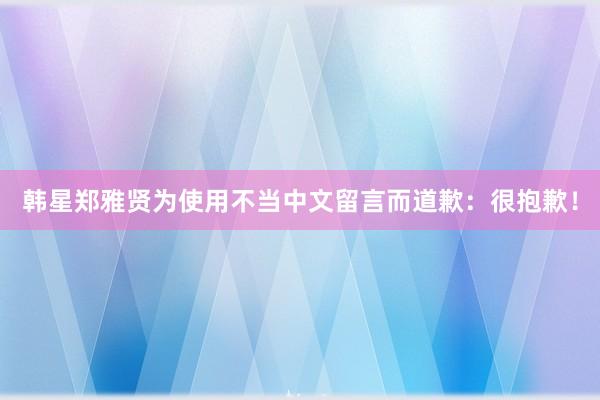 韩星郑雅贤为使用不当中文留言而道歉：很抱歉！