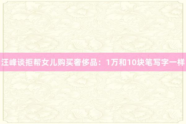 汪峰谈拒帮女儿购买奢侈品：1万和10块笔写字一样