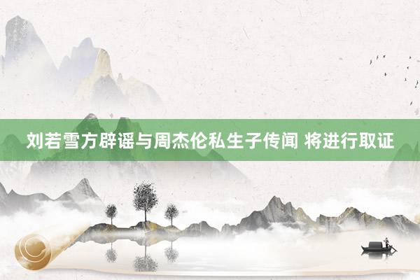 刘若雪方辟谣与周杰伦私生子传闻 将进行取证