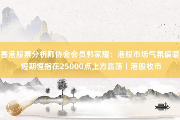 香港股票分析师协会会员郭家耀：港股市场气氛偏暖 短期恒指在25000点上方震荡丨港股收市