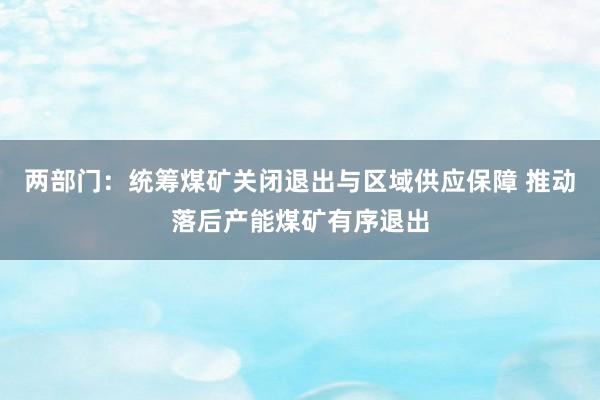 两部门：统筹煤矿关闭退出与区域供应保障 推动落后产能煤矿有序退出