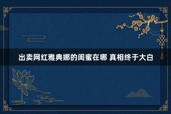 出卖网红雅典娜的闺蜜在哪 真相终于大白
