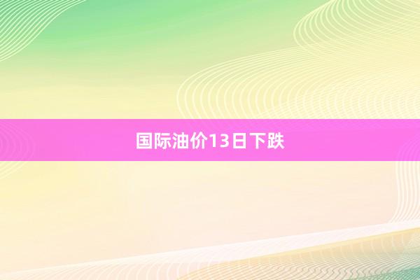 国际油价13日下跌