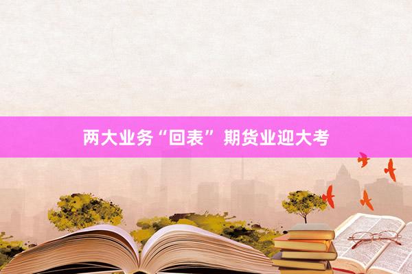 两大业务“回表” 期货业迎大考