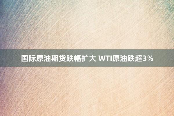 国际原油期货跌幅扩大 WTI原油跌超3%