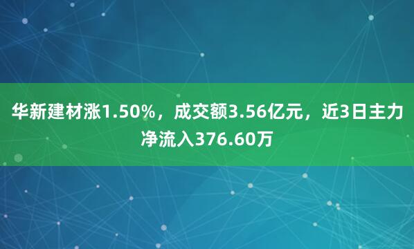 华新建材涨1.50%，成交额3.56亿元，近3日主力净流入376.60万
