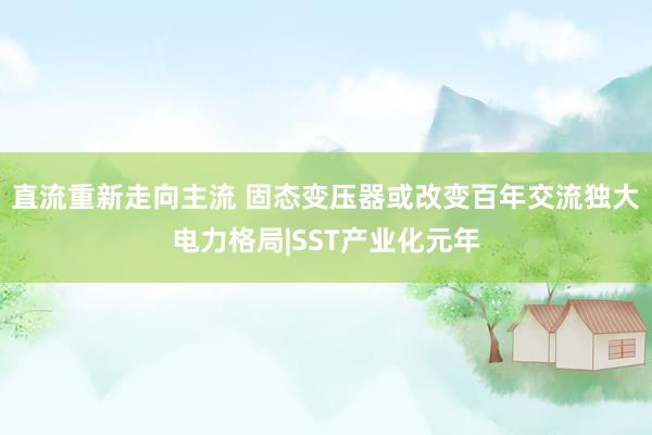 直流重新走向主流 固态变压器或改变百年交流独大电力格局|SST产业化元年