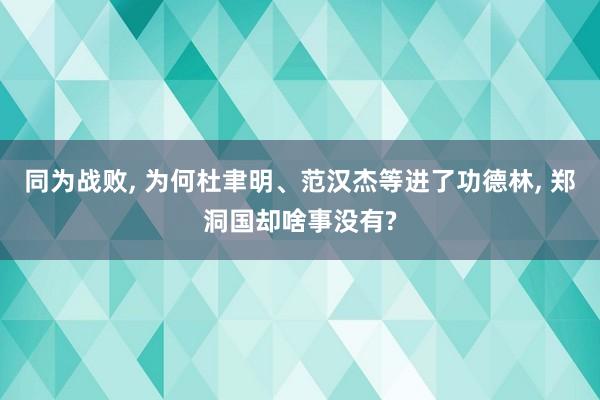 同为战败, 为何杜聿明、范汉杰等进了功德林, 郑洞国却啥事没有?