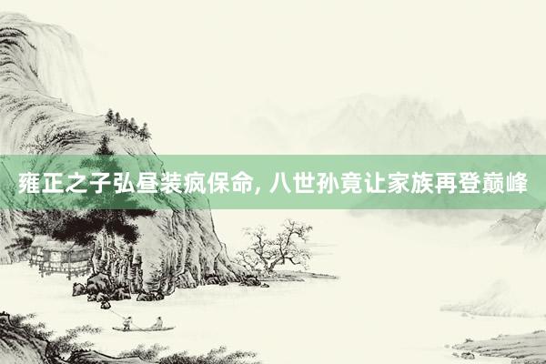 雍正之子弘昼装疯保命, 八世孙竟让家族再登巅峰