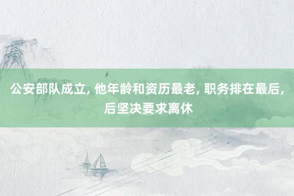公安部队成立, 他年龄和资历最老, 职务排在最后, 后坚决要求离休