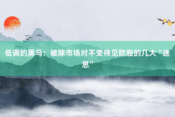 低调的黑马：破除市场对不受待见欧股的几大“迷思”