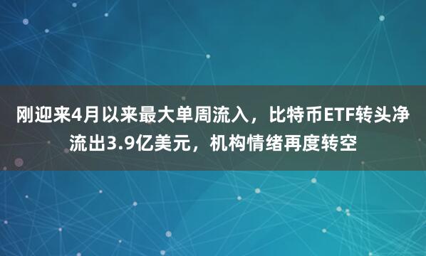 刚迎来4月以来最大单周流入，比特币ETF转头净流出3.9亿美元，机构情绪再度转空
