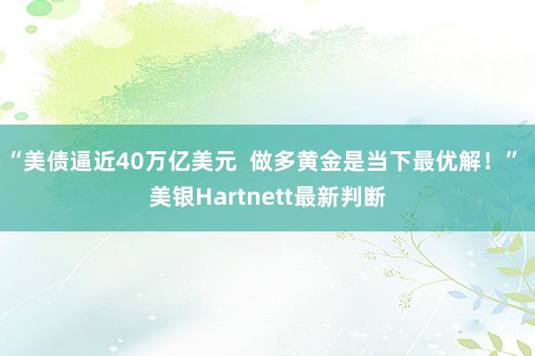“美债逼近40万亿美元  做多黄金是当下最优解！” 美银Hartnett最新判断