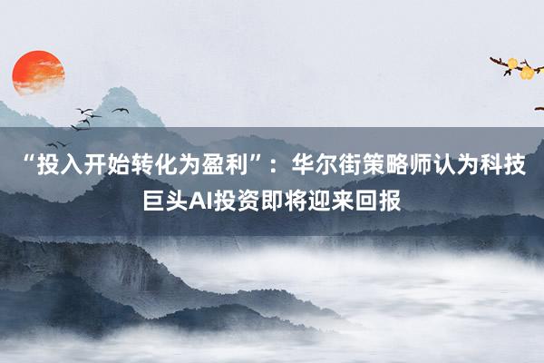 “投入开始转化为盈利”：华尔街策略师认为科技巨头AI投资即将迎来回报