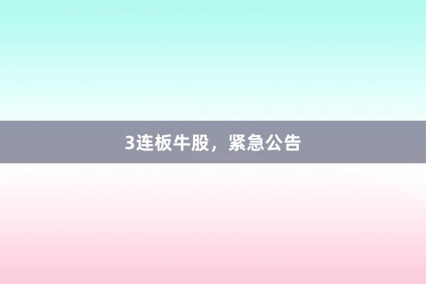 3连板牛股，紧急公告