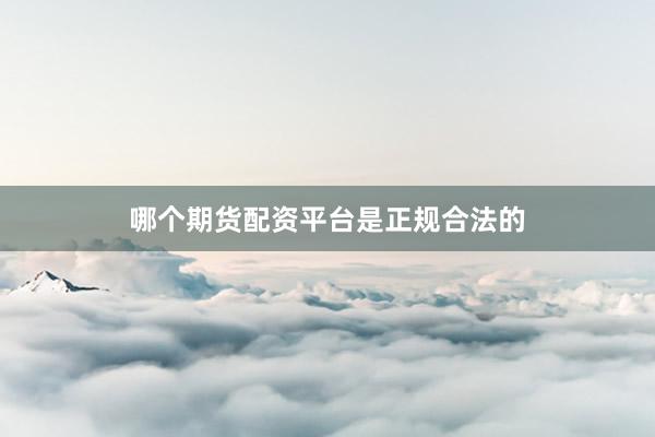 哪个期货配资平台是正规合法的