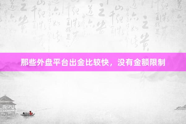 那些外盘平台出金比较快，没有金额限制