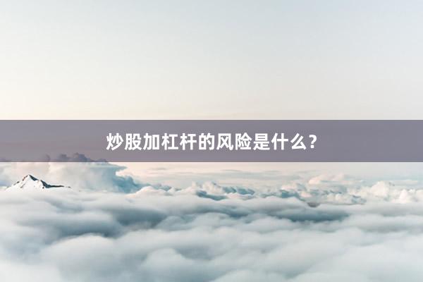 炒股加杠杆的风险是什么？