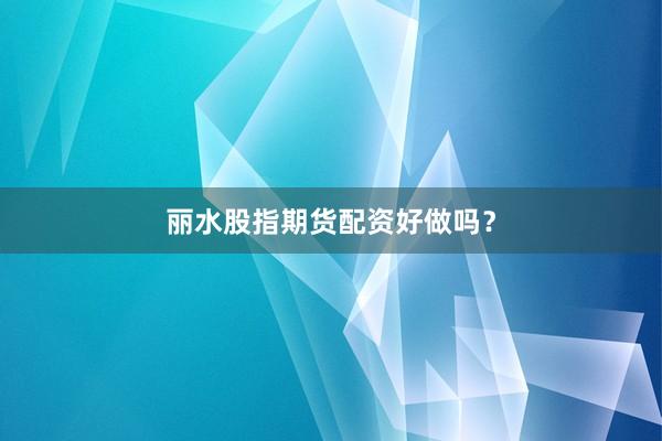 丽水股指期货配资好做吗？