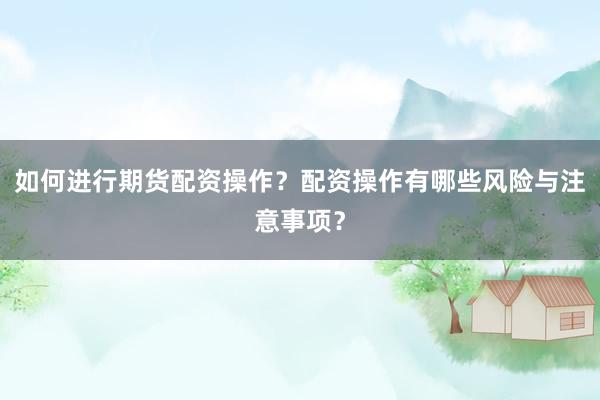 如何进行期货配资操作？配资操作有哪些风险与注意事项？
