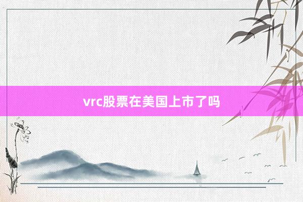 vrc股票在美国上市了吗