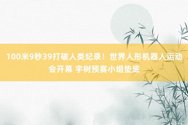 100米9秒39打破人类纪录！世界人形机器人运动会开幕 宇树预赛小组垫底