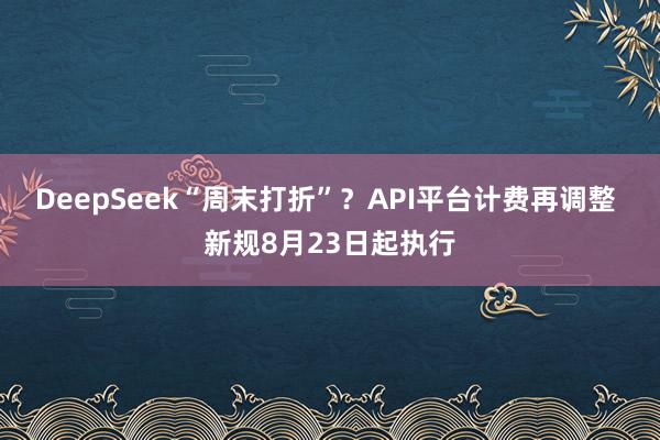 DeepSeek“周末打折”？API平台计费再调整 新规8月23日起执行