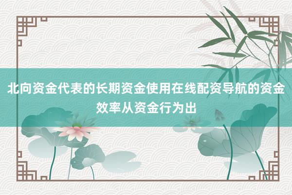 北向资金代表的长期资金使用在线配资导航的资金效率从资金行为出
