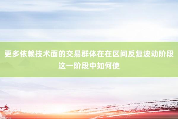 更多依赖技术面的交易群体在在区间反复波动阶段这一阶段中如何使