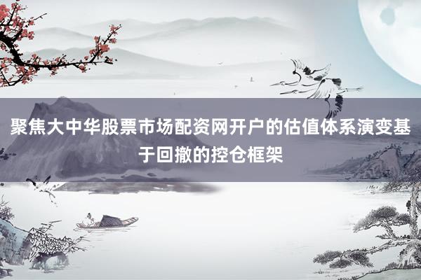 聚焦大中华股票市场配资网开户的估值体系演变基于回撤的控仓框架