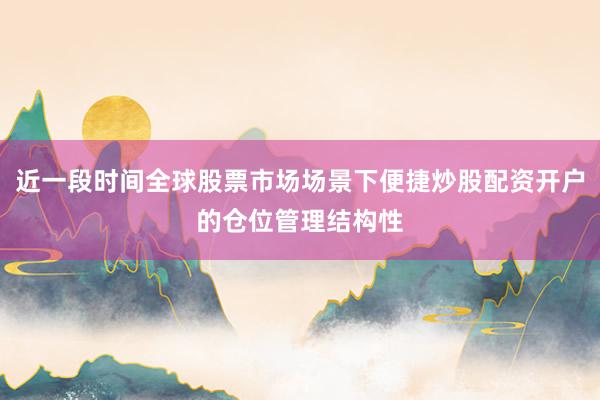 近一段时间全球股票市场场景下便捷炒股配资开户的仓位管理结构性