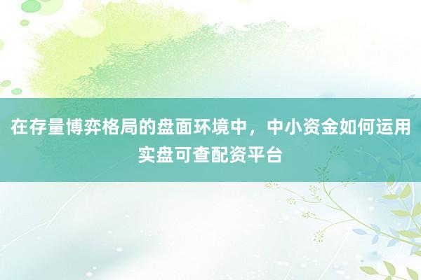 在存量博弈格局的盘面环境中，中小资金如何运用实盘可查配资平台