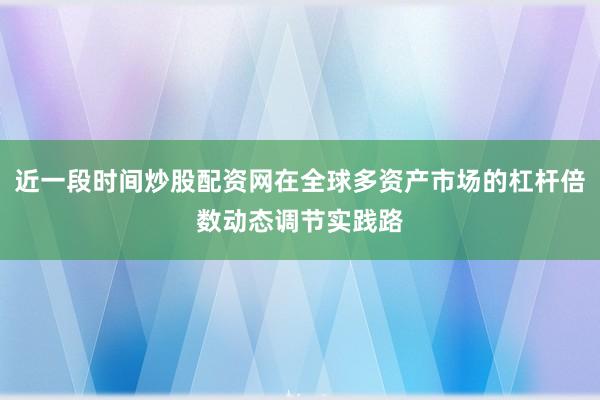 近一段时间炒股配资网在全球多资产市场的杠杆倍数动态调节实践路