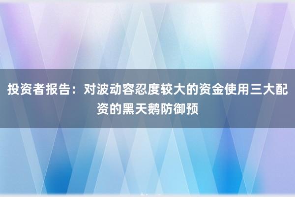 投资者报告：对波动容忍度较大的资金使用三大配资的黑天鹅防御预