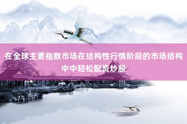 在全球主要指数市场在结构性行情阶段的市场结构中中轻松配资炒股