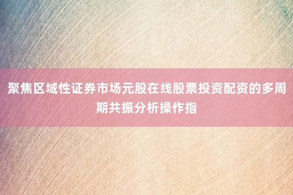 聚焦区域性证券市场元股在线股票投资配资的多周期共振分析操作指