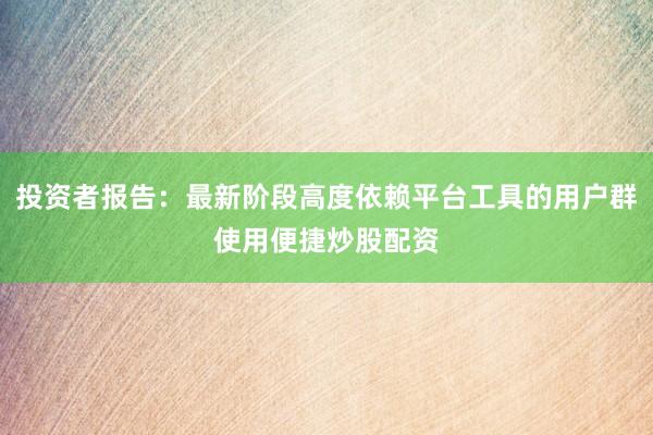 投资者报告：最新阶段高度依赖平台工具的用户群使用便捷炒股配资