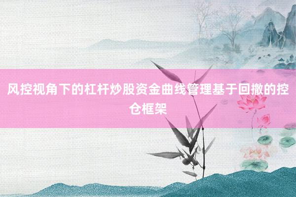 风控视角下的杠杆炒股资金曲线管理基于回撤的控仓框架