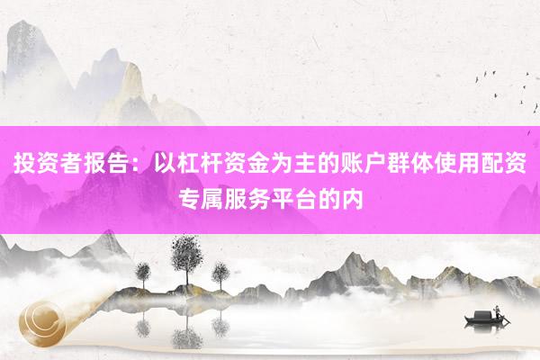 投资者报告：以杠杆资金为主的账户群体使用配资专属服务平台的内