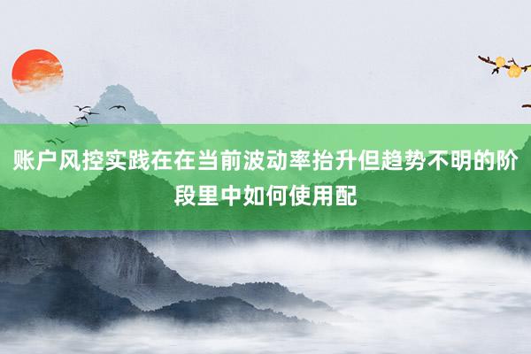 账户风控实践在在当前波动率抬升但趋势不明的阶段里中如何使用配