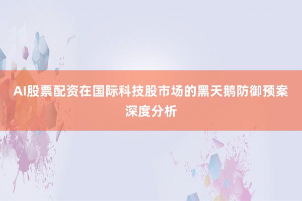 AI股票配资在国际科技股市场的黑天鹅防御预案深度分析