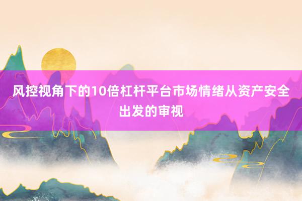 风控视角下的10倍杠杆平台市场情绪从资产安全出发的审视