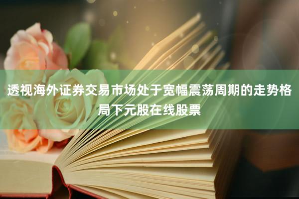 透视海外证券交易市场处于宽幅震荡周期的走势格局下元股在线股票