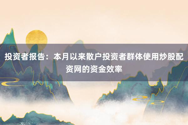 投资者报告：本月以来散户投资者群体使用炒股配资网的资金效率