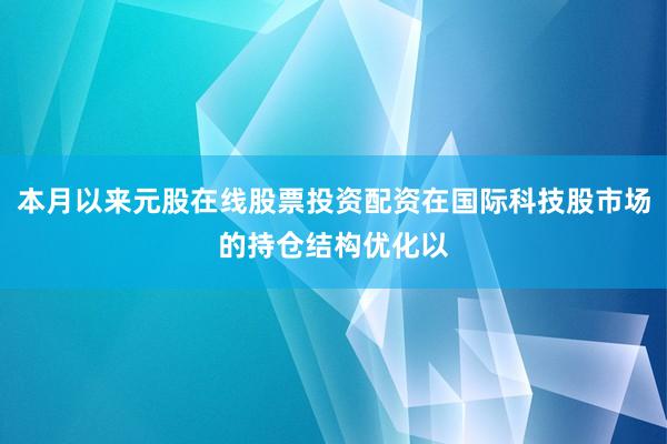 本月以来元股在线股票投资配资在国际科技股市场的持仓结构优化以