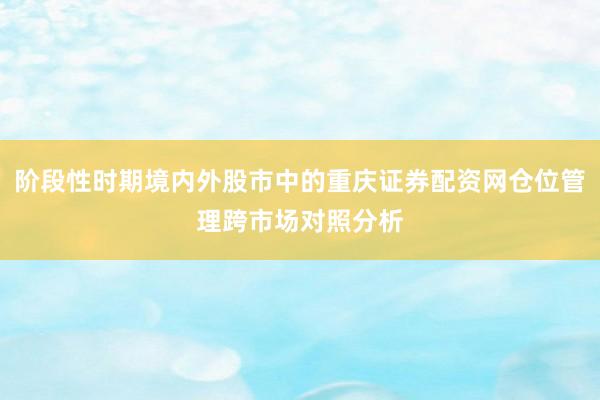 阶段性时期境内外股市中的重庆证券配资网仓位管理跨市场对照分析