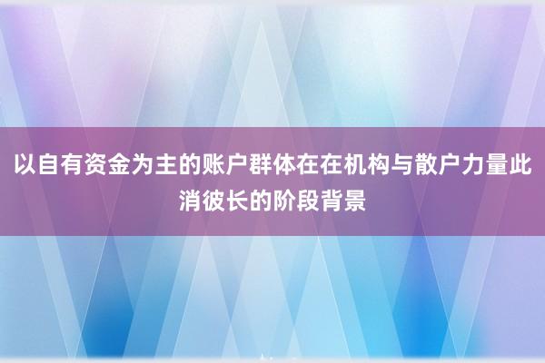 以自有资金为主的账户群体在在机构与散户力量此消彼长的阶段背景