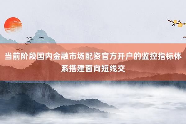 当前阶段国内金融市场配资官方开户的监控指标体系搭建面向短线交