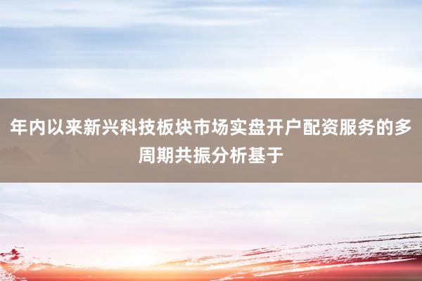 年内以来新兴科技板块市场实盘开户配资服务的多周期共振分析基于