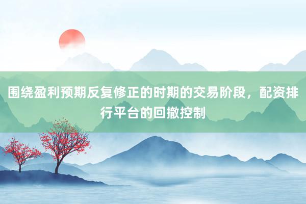 围绕盈利预期反复修正的时期的交易阶段，配资排行平台的回撤控制